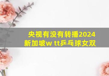 央视有没有转播2024新加坡w tt乒乓球女双